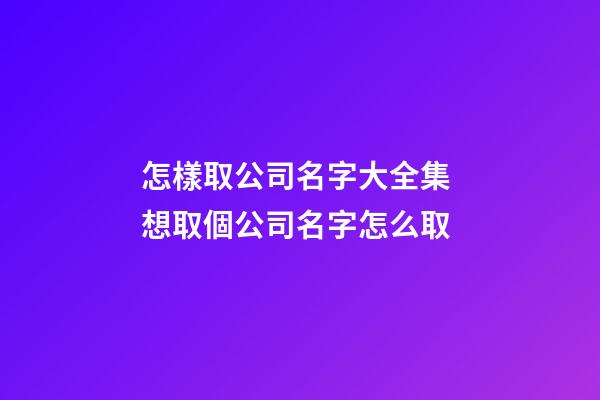怎樣取公司名字大全集 想取個公司名字怎么取-第1張-公司起名-玄機派